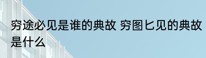 穷途必见是谁的典故 穷图匕见的典故是什么
