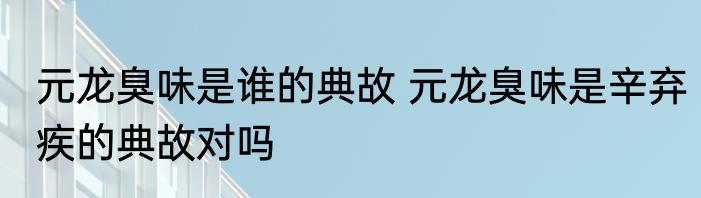 元龙臭味是谁的典故 元龙臭味是辛弃疾的典故对吗
