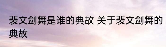 裴文剑舞是谁的典故 关于裴文剑舞的典故