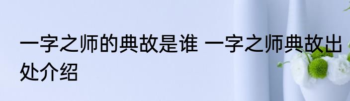 一字之师的典故是谁 一字之师典故出处介绍