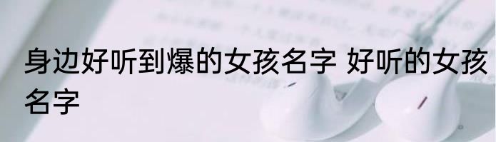 身边好听到爆的女孩名字 好听的女孩名字
