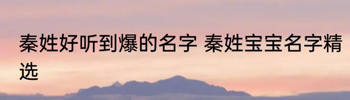 秦姓好听到爆的名字 秦姓宝宝名字精选