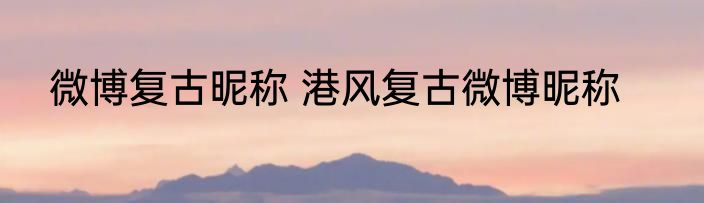 微博复古昵称 港风复古微博昵称