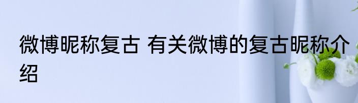 微博昵称复古 有关微博的复古昵称介绍