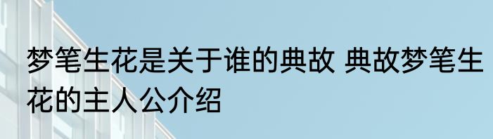 梦笔生花是关于谁的典故 典故梦笔生花的主人公介绍