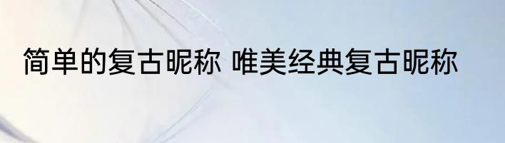 简单的复古昵称 唯美经典复古昵称