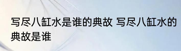 写尽八缸水是谁的典故 写尽八缸水的典故是谁