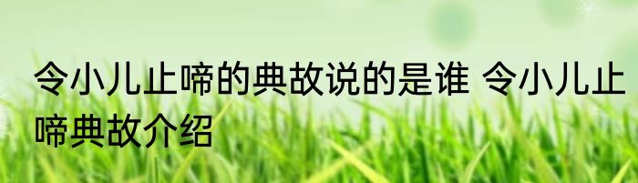 令小儿止啼的典故说的是谁 令小儿止啼典故介绍