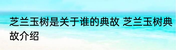 芝兰玉树是关于谁的典故 芝兰玉树典故介绍