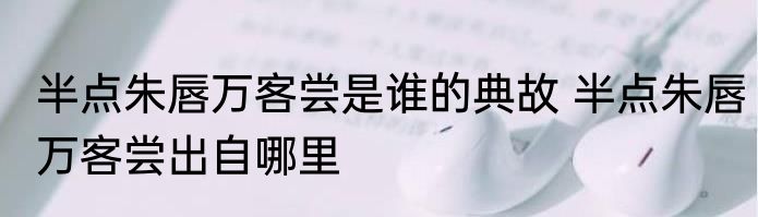 半点朱唇万客尝是谁的典故 半点朱唇万客尝出自哪里