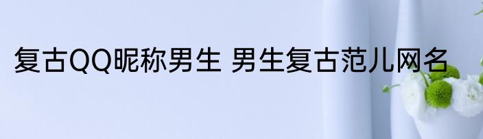 复古QQ昵称男生 男生复古范儿网名