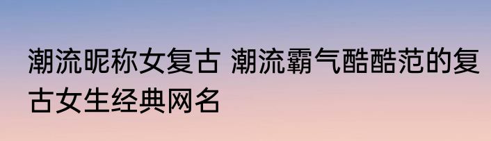潮流昵称女复古 潮流霸气酷酷范的复古女生经典网名