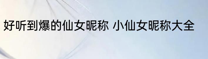 好听到爆的仙女昵称 小仙女昵称大全