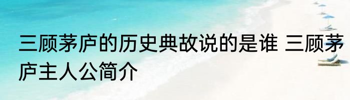 三顾茅庐的历史典故说的是谁 三顾茅庐主人公简介