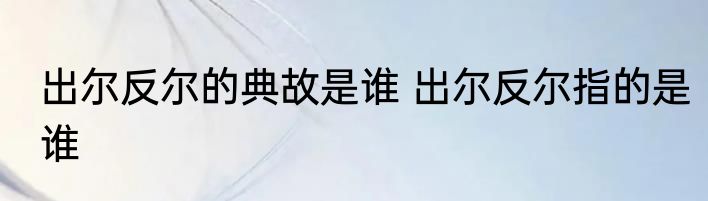 出尔反尔的典故是谁 出尔反尔指的是谁