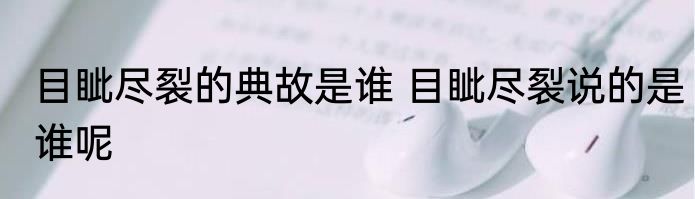 目眦尽裂的典故是谁 目眦尽裂说的是谁呢