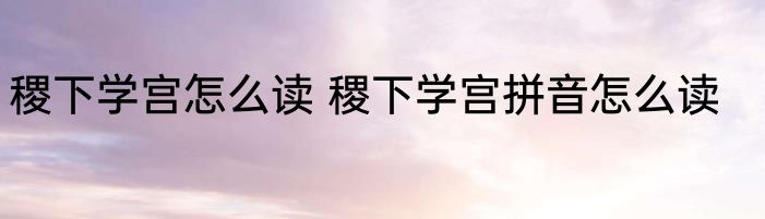 稷下学宫怎么读 稷下学宫拼音怎么读