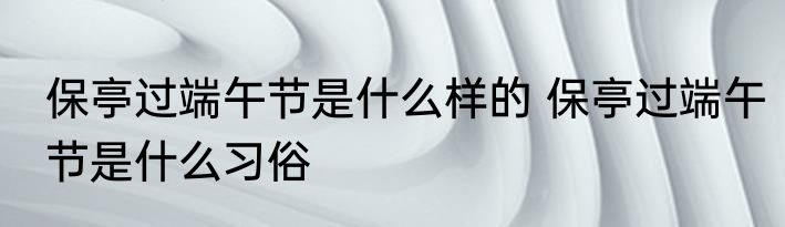 保亭过端午节是什么样的 保亭过端午节是什么习俗