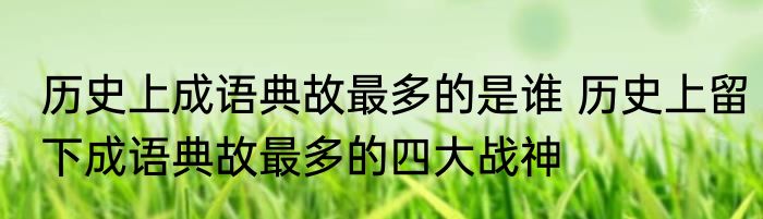 历史上成语典故最多的是谁 历史上留下成语典故最多的四大战神