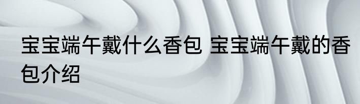 宝宝端午戴什么香包 宝宝端午戴的香包介绍