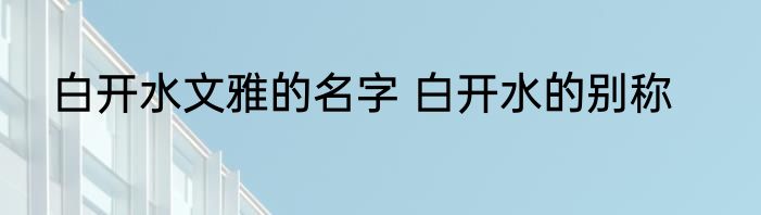 白开水文雅的名字 白开水的别称