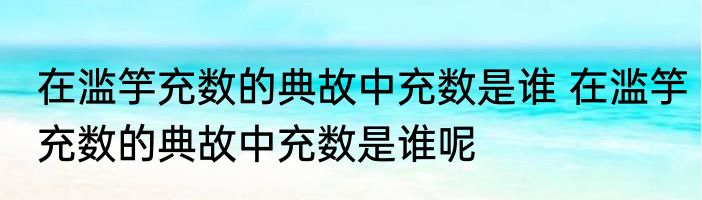 在滥竽充数的典故中充数是谁 在滥竽充数的典故中充数是谁呢