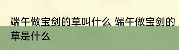 端午做宝剑的草叫什么 端午做宝剑的草是什么