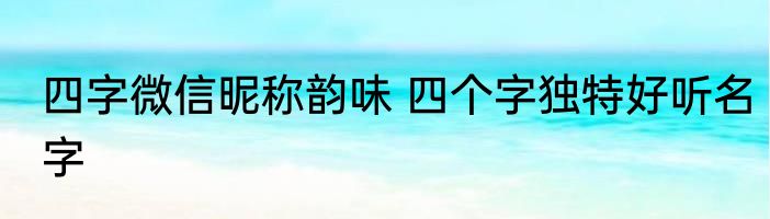 四字微信昵称韵味 四个字独特好听名字
