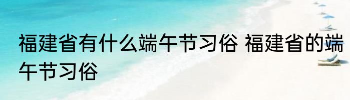 福建省有什么端午节习俗 福建省的端午节习俗