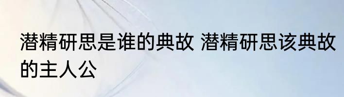 潜精研思是谁的典故 潜精研思该典故的主人公