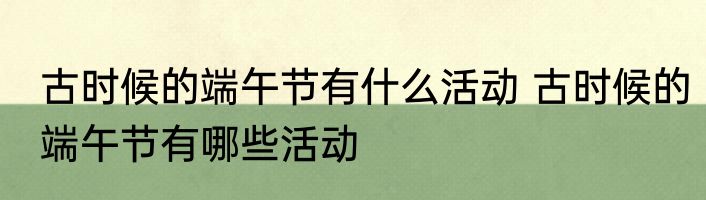 古时候的端午节有什么活动 古时候的端午节有哪些活动