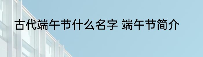 古代端午节什么名字 端午节简介
