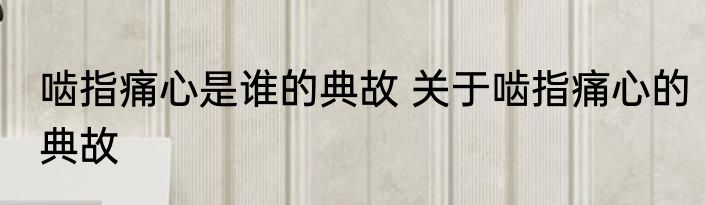 啮指痛心是谁的典故 关于啮指痛心的典故