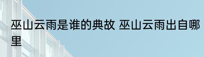 巫山云雨是谁的典故 巫山云雨出自哪里