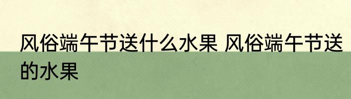 风俗端午节送什么水果 风俗端午节送的水果