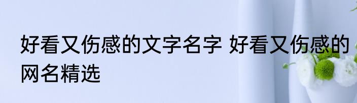 好看又伤感的文字名字 好看又伤感的网名精选