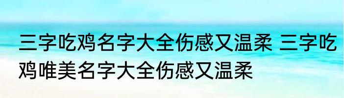 三字吃鸡名字大全伤感又温柔 三字吃鸡唯美名字大全伤感又温柔