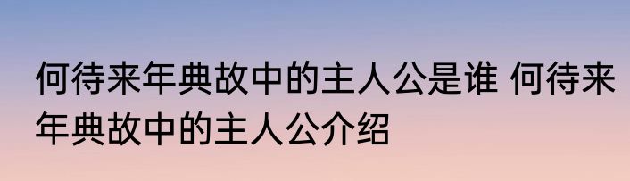 何待来年典故中的主人公是谁 何待来年典故中的主人公介绍