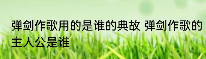 弹剑作歌用的是谁的典故 弹剑作歌的主人公是谁