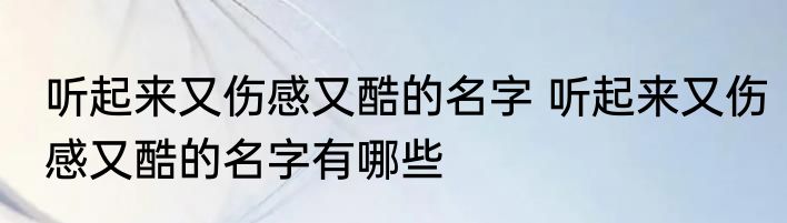 听起来又伤感又酷的名字 听起来又伤感又酷的名字有哪些