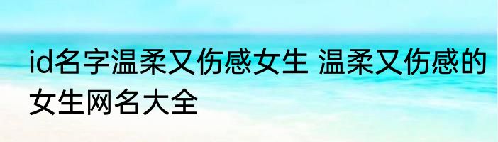 id名字温柔又伤感女生 温柔又伤感的女生网名大全