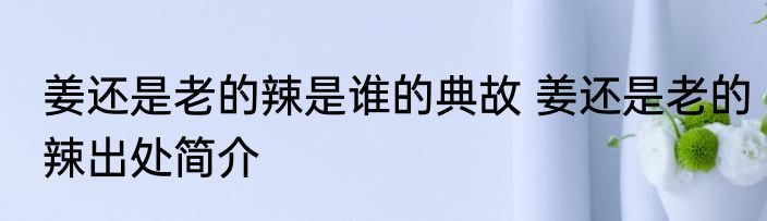 姜还是老的辣是谁的典故 姜还是老的辣出处简介
