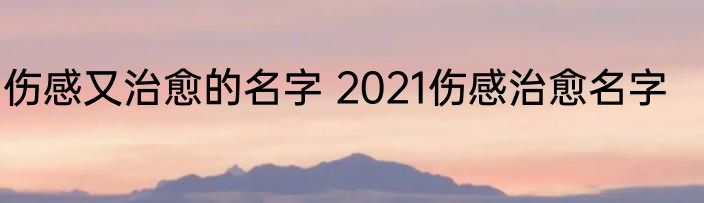 伤感又治愈的名字 2021伤感治愈名字