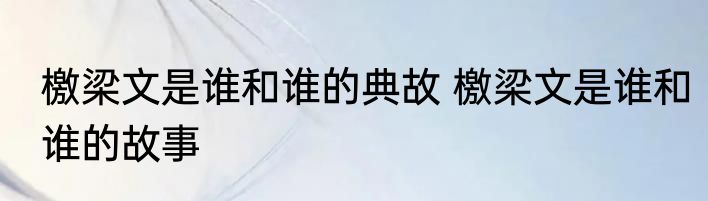 檄梁文是谁和谁的典故 檄梁文是谁和谁的故事