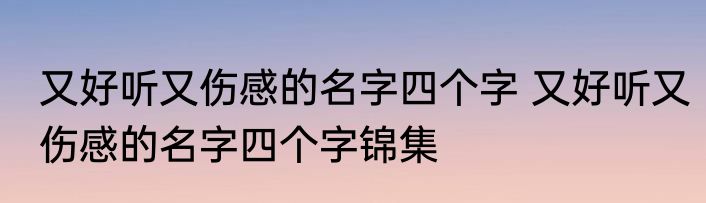又好听又伤感的名字四个字 又好听又伤感的名字四个字锦集
