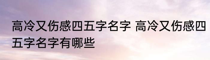 高冷又伤感四五字名字 高冷又伤感四五字名字有哪些