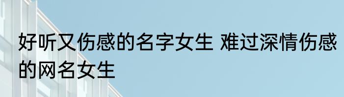 好听又伤感的名字女生 难过深情伤感的网名女生