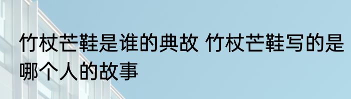 竹杖芒鞋是谁的典故 竹杖芒鞋写的是哪个人的故事