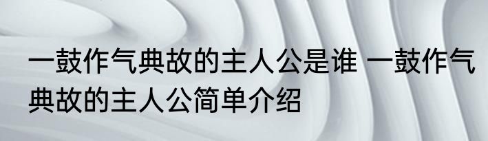 一鼓作气典故的主人公是谁 一鼓作气典故的主人公简单介绍