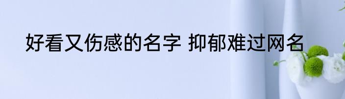 好看又伤感的名字 抑郁难过网名